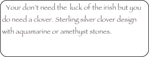 Your don’t need the  luck of the irish but you do need a clover. Sterling silver clover design with aquamarine or amethyst stones.