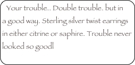 Your trouble.. Double trouble. but in a good way. Sterling silver twist earrings in either citrine or saphire. Trouble never looked so goodl