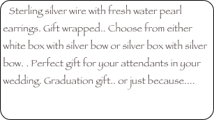 Sterling silver wire with fresh water pearl earrings. Gift wrapped.. Choose from either white box with silver bow or silver box with silver bow. . Perfect gift for your attendants in your wedding. Graduation gift.. or just because....