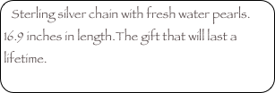 Sterling silver chain with fresh water pearls. 16.9 inches in length.The gift that will last a lifetime.