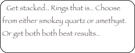 Get stacked.. Rings that is.. Choose from either smokey quartz or amethyst.  Or get both both best results..